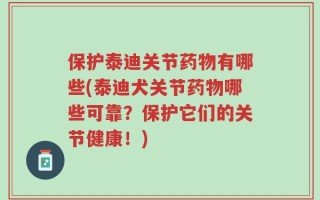 保护泰迪关节药物有哪些(泰迪犬关节药物哪些可靠？保护它们的关节健康！)