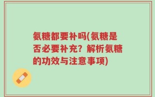 氨糖都要补吗(氨糖是否必要补充？解析氨糖的功效与注意事项)