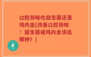 口腔异味吃益生菌还是鸡内金(改善口腔异味：益生菌或鸡内金该选哪种？)