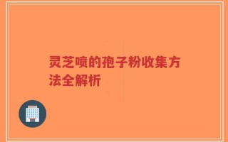 灵芝喷的孢子粉收集方法全解析