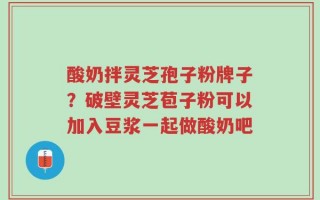 酸奶拌灵芝孢子粉牌子？破壁灵芝苞子粉可以加入豆浆一起做酸奶吧