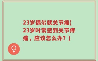 23岁偶尔就关节痛(23岁时常感到关节疼痛，应该怎么办？)