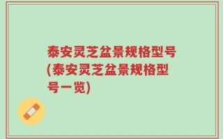 泰安灵芝盆景规格型号(泰安灵芝盆景规格型号一览)
