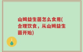 山姆益生菌怎么食用(合理饮食，从山姆益生菌开始)