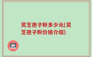 灵芝孢子粉多少元(灵芝孢子粉价格介绍)