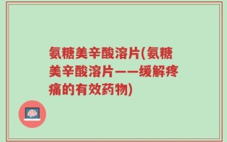 氨糖美辛酸溶片(氨糖美辛酸溶片——缓解疼痛的有效药物)