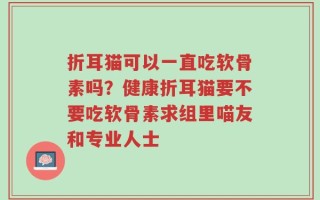 折耳猫可以一直吃软骨素吗？健康折耳猫要不要吃软骨素求组里喵友和专业人士