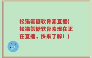 松猫氨糖软骨素直播(松猫氨糖软骨素现在正在直播，快来了解！)
