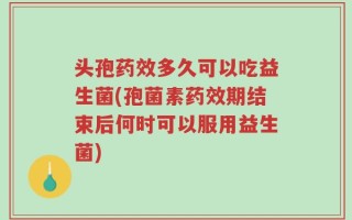 头孢药效多久可以吃益生菌(孢菌素药效期结束后何时可以服用益生菌)