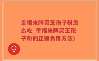 幸福来牌灵芝孢子粉怎么吃_幸福来牌灵芝孢子粉的正确食用方法)