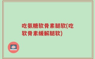 吃氨糖软骨素腿软(吃软骨素缓解腿软)
