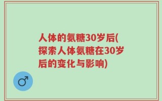 人体的氨糖30岁后(探索人体氨糖在30岁后的变化与影响)