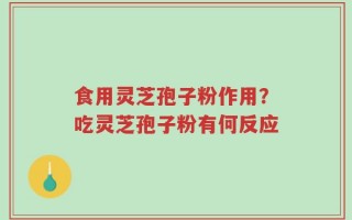 食用灵芝孢子粉作用？吃灵芝孢子粉有何反应