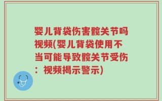 婴儿背袋伤害髋关节吗视频(婴儿背袋使用不当可能导致髋关节受伤：视频揭示警示)