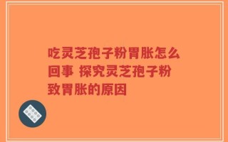 吃灵芝孢子粉胃胀怎么回事 探究灵芝孢子粉致胃胀的原因