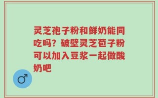 灵芝孢子粉和鲜奶能同吃吗？破壁灵芝苞子粉可以加入豆浆一起做酸奶吧