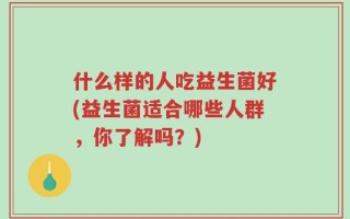 什么样的人吃益生菌好(益生菌适合哪些人群，你了解吗？)