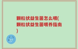 颗粒状益生菌怎么喂(颗粒状益生菌喂养指南)