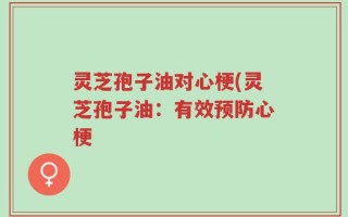 灵芝孢子油对心梗(灵芝孢子油：有效预防心梗