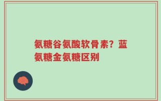 氨糖谷氨酸软骨素？蓝氨糖金氨糖区别