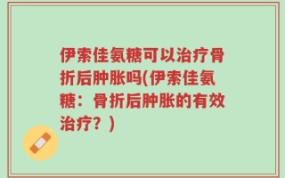 伊索佳氨糖可以治疗骨折后肿胀吗(伊索佳氨糖：骨折后肿胀的有效治疗？)