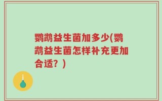 鹦鹉益生菌加多少(鹦鹉益生菌怎样补充更加合适？)