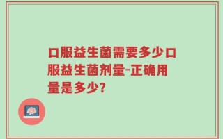 口服益生菌需要多少口服益生菌剂量-正确用量是多少？