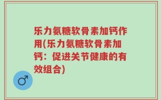 乐力氨糖软骨素加钙作用(乐力氨糖软骨素加钙：促进关节健康的有效组合)