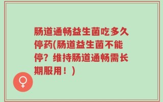 肠道通畅益生菌吃多久停药(肠道益生菌不能停？维持肠道通畅需长期服用！)