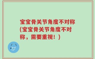 宝宝骨关节角度不对称(宝宝骨关节角度不对称，需要重视！)