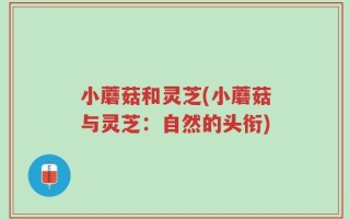 小蘑菇和灵芝(小蘑菇与灵芝：自然的头衔)
