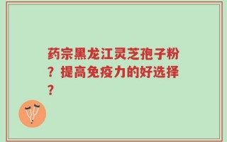 药宗黑龙江灵芝孢子粉？提高免疫力的好选择？