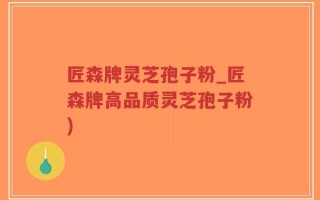 匠森牌灵芝孢子粉_匠森牌高品质灵芝孢子粉)