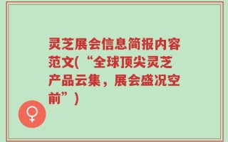 灵芝展会信息简报内容范文(“全球顶尖灵芝产品云集，展会盛况空前”)