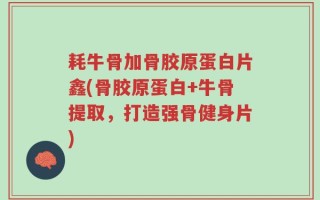 耗牛骨加骨胶原蛋白片鑫(骨胶原蛋白+牛骨提取，打造强骨健身片)