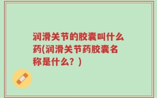 润滑关节的胶囊叫什么药(润滑关节药胶囊名称是什么？)
