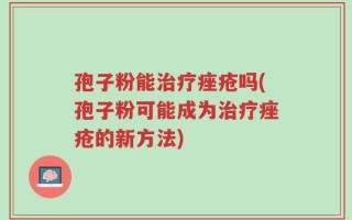 孢子粉能治疗痤疮吗(孢子粉可能成为治疗痤疮的新方法)