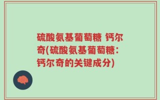 硫酸氨基葡萄糖 钙尔奇(硫酸氨基葡萄糖：钙尔奇的关键成分)