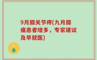 9月膝关节疼(九月膝痛患者增多，专家建议及早就医)