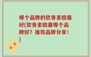 哪个品牌的软骨素胶囊好(软骨素胶囊哪个品牌好？推荐品牌分享！)
