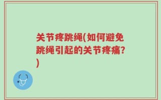 关节疼跳绳(如何避免跳绳引起的关节疼痛？)