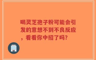 喝灵芝孢子粉可能会引发的意想不到不良反应，看看你中招了吗？
