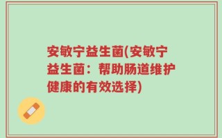 安敏宁益生菌(安敏宁益生菌：帮助肠道维护健康的有效选择)