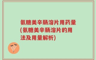 氨糖美辛肠溶片用药量(氨糖美辛肠溶片的用法及用量解析)
