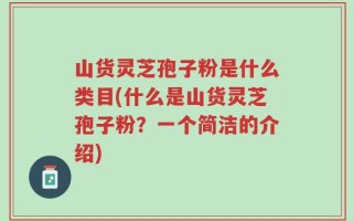 山货灵芝孢子粉是什么类目(什么是山货灵芝孢子粉？一个简洁的介绍)