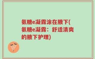 氨糖e凝露涂在腋下(氨糖e凝露：舒适清爽的腋下护理)