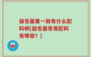 益生菌里一般有什么配料啊(益生菌常用配料有哪些？)