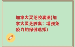 加拿大灵芝胶囊图(加拿大灵芝胶囊：增强免疫力的保健选择)