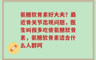 氨糖软骨素好大夫？最近骨关节出现问题，医生叫我多吃些氨糖软骨素，氨糖软骨素适合什么人群阿