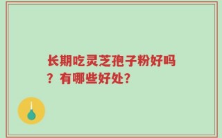 长期吃灵芝孢子粉好吗？有哪些好处？